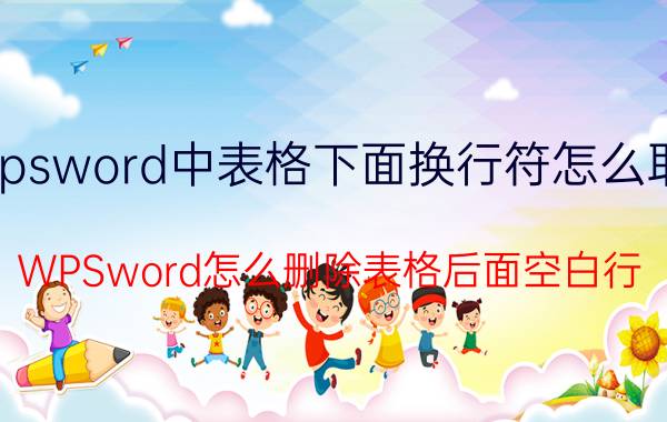 wpsword中表格下面换行符怎么取消 WPSword怎么删除表格后面空白行？